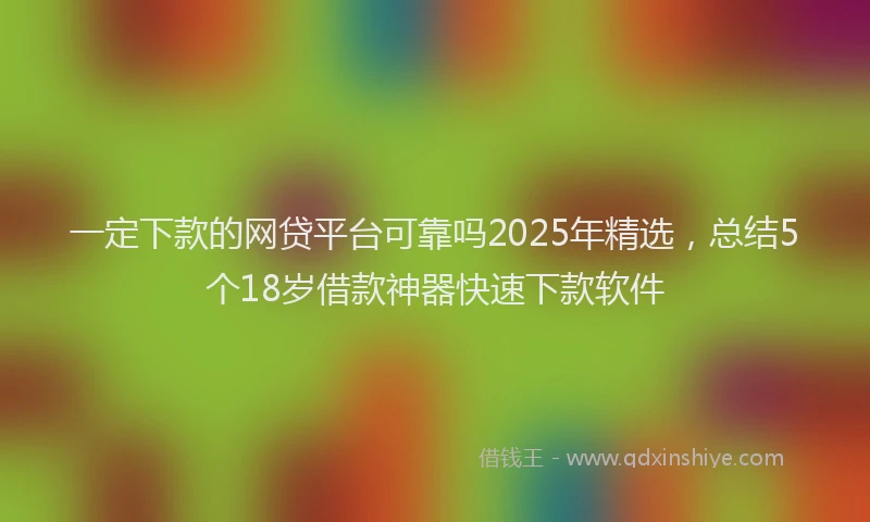 一定下款的网贷平台可靠吗2025年精选，总结5个18岁借款神器快速下款软件
