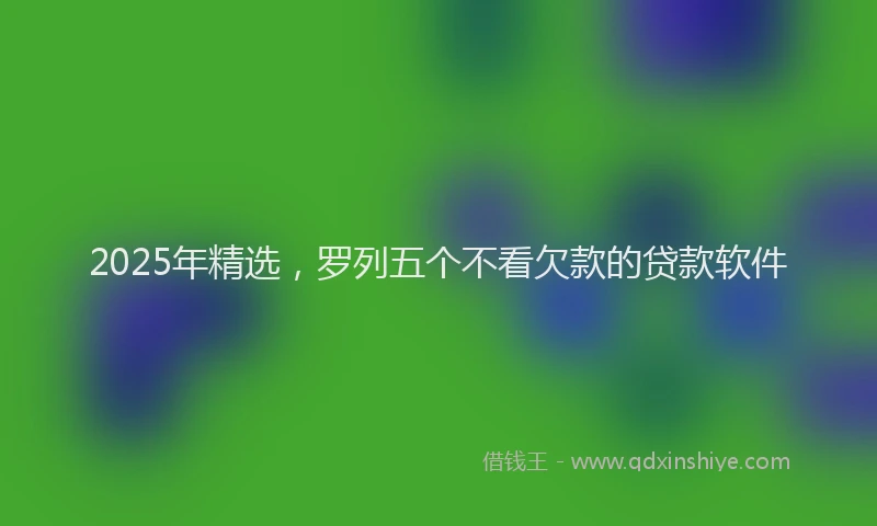 2025年精选，罗列五个不看欠款的贷款软件