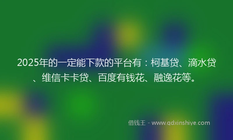 2025年的一定能下款的平台有：柯基贷、滴水贷、维信卡卡贷、百度有钱花、融逸花等。