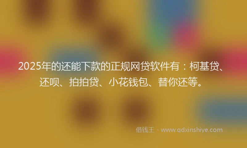 2025年的还能下款的正规网贷软件有：柯基贷、还呗、拍拍贷、小花钱包、替你还等。