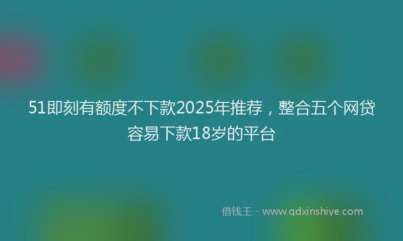 51即刻有额度不下款2025年推荐，整合五个网贷容易下款18岁的平台
