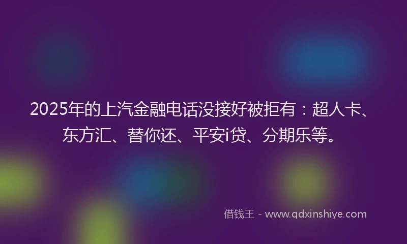 2025年的上汽金融电话没接好被拒有：超人卡、东方汇、替你还、平安i贷、分期乐等。