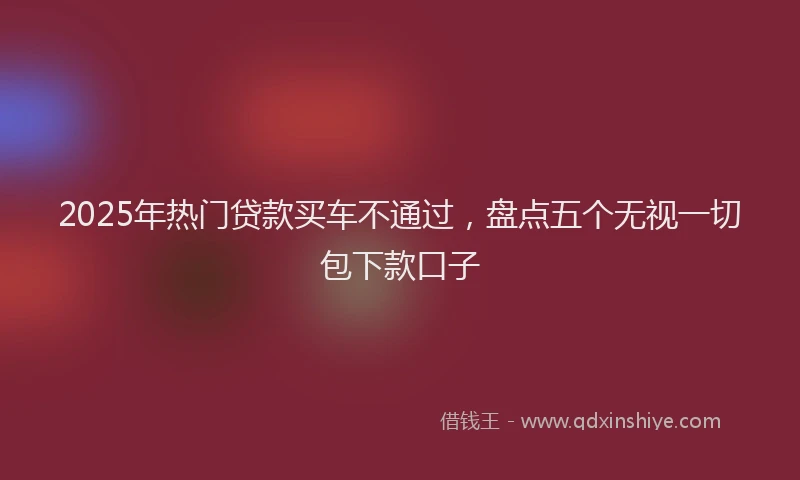 2025年热门贷款买车不通过，盘点五个无视一切包下款口子