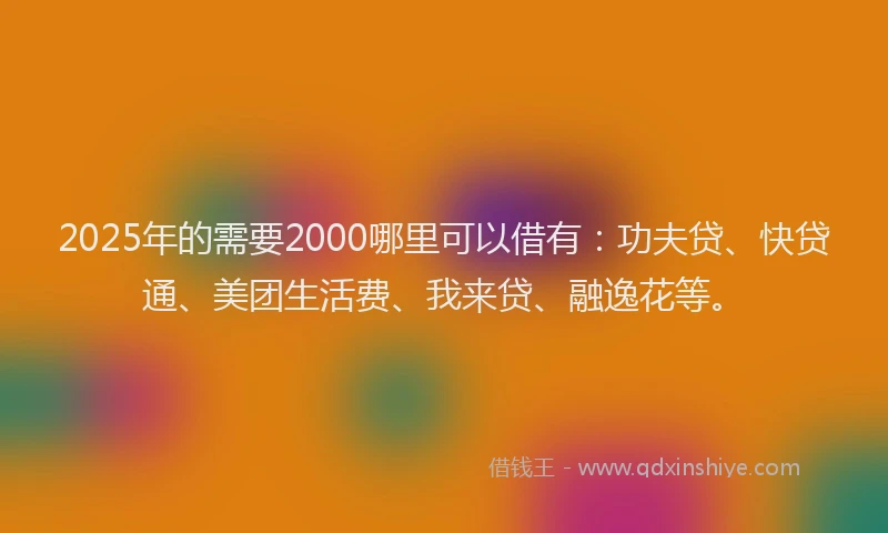 2025年的需要2000哪里可以借有：功夫贷、快贷通、美团生活费、我来贷、融逸花等。
