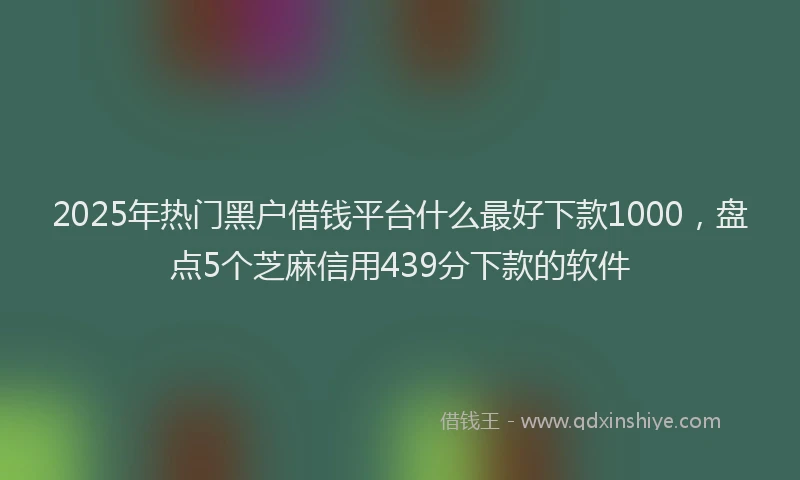 2025年热门黑户借钱平台什么最好下款1000，盘点5个芝麻信用439分下款的软件