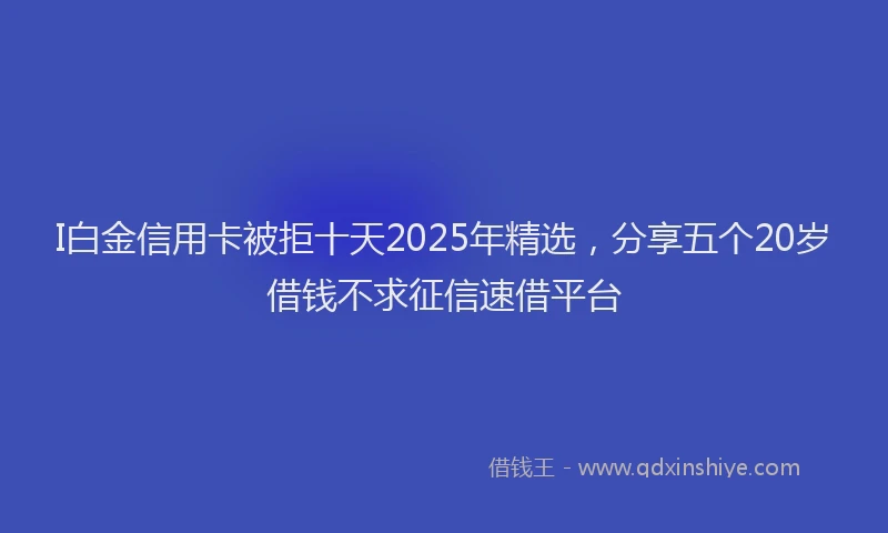 I白金信用卡被拒十天2025年精选，分享五个20岁借钱不求征信速借平台