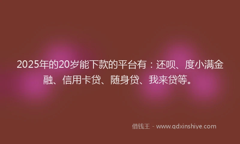 2025年的20岁能下款的平台有：还呗、度小满金融、信用卡贷、随身贷、我来贷等。