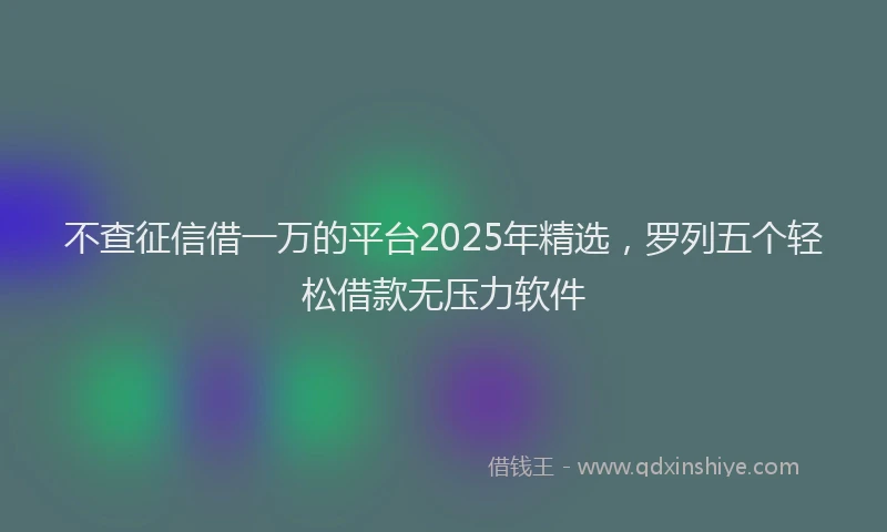 不查征信借一万的平台2025年精选，罗列五个轻松借款无压力软件