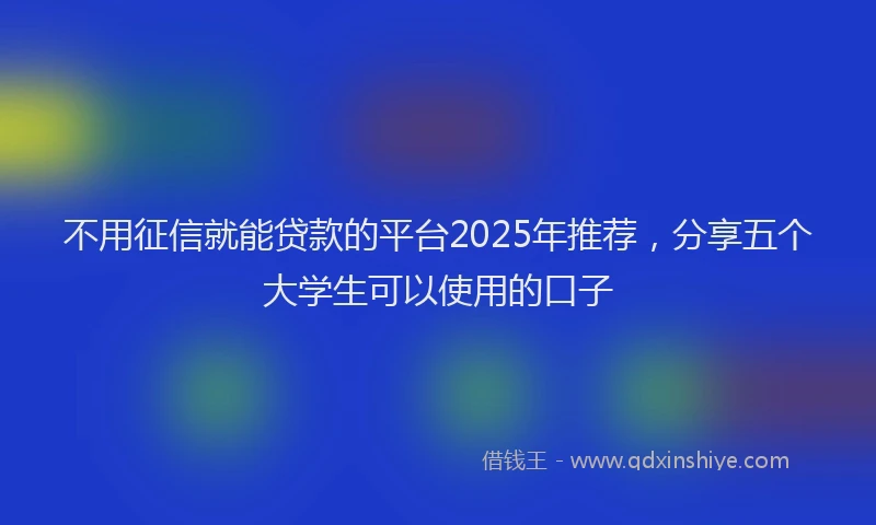 不用征信就能贷款的平台2025年推荐，分享五个大学生可以使用的口子
