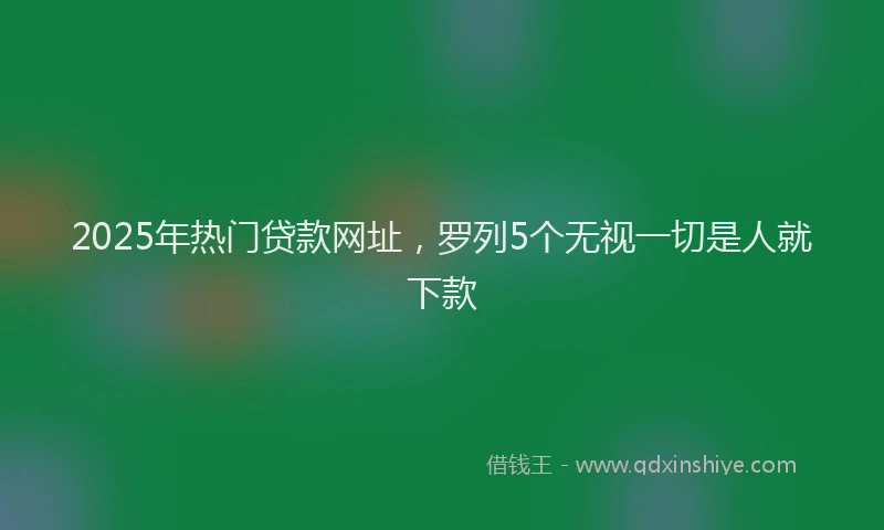 2025年热门贷款网址，罗列5个无视一切是人就下款