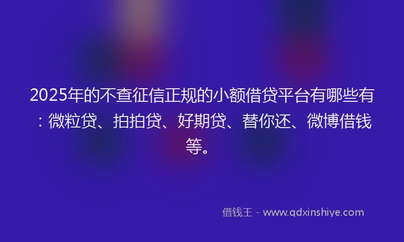 2025年的不查征信正规的小额借贷平台有哪些有：微粒贷、拍拍贷、好期贷、替你还、微博借钱等。