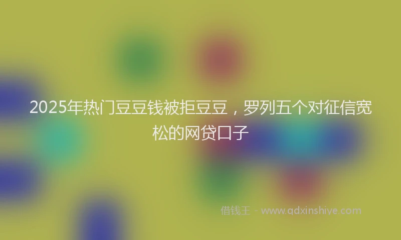 2025年热门豆豆钱被拒豆豆，罗列五个对征信宽松的网贷口子