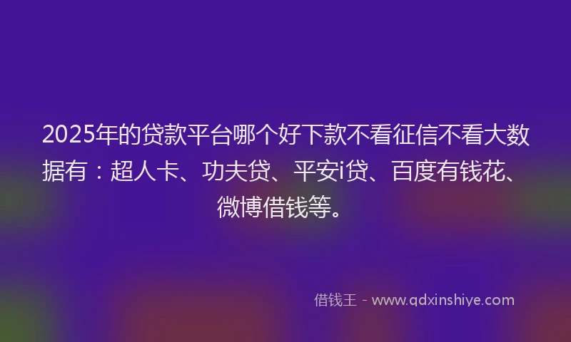 2025年的贷款平台哪个好下款不看征信不看大数据有：超人卡、功夫贷、平安i贷、百度有钱花、微博借钱等。