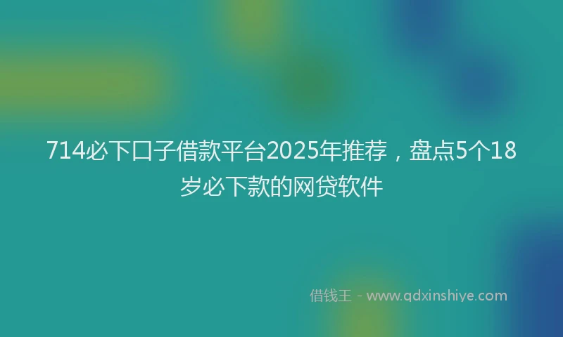 714必下口子借款平台2025年推荐，盘点5个18岁必下款的网贷软件