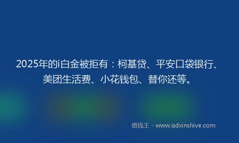 2025年的i白金被拒有：柯基贷、平安口袋银行、美团生活费、小花钱包、替你还等。