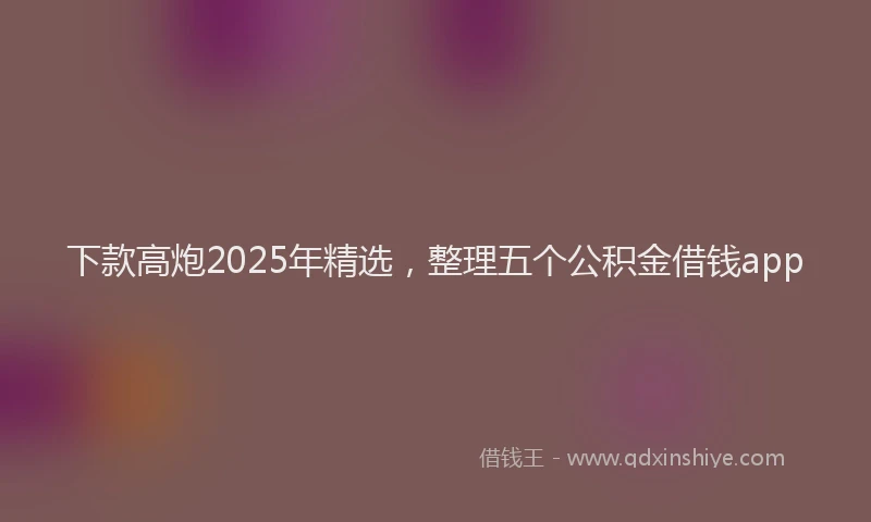 下款高炮2025年精选，整理五个公积金借钱app