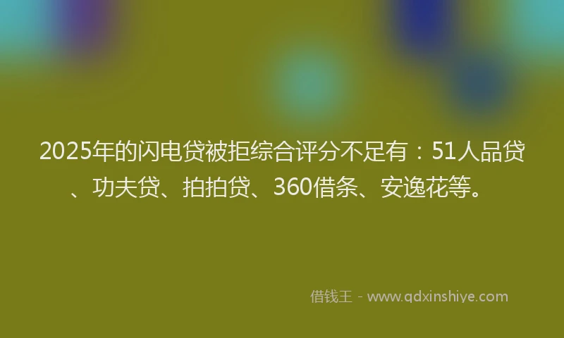 2025年的闪电贷被拒综合评分不足有：51人品贷、功夫贷、拍拍贷、360借条、安逸花等。