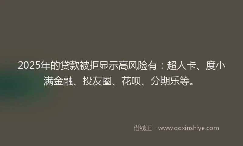2025年的贷款被拒显示高风险有：超人卡、度小满金融、投友圈、花呗、分期乐等。