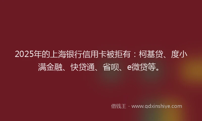 2025年的上海银行信用卡被拒有：柯基贷、度小满金融、快贷通、省呗、e微贷等。