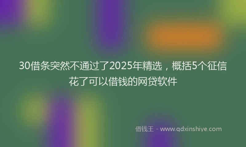30借条突然不通过了2025年精选，概括5个征信花了可以借钱的网贷软件