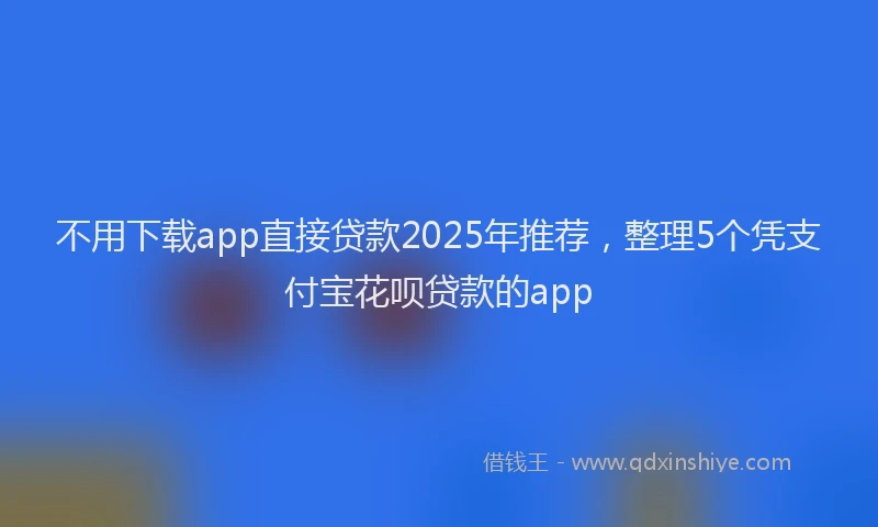 不用下载app直接贷款2025年推荐，整理5个凭支付宝花呗贷款的app