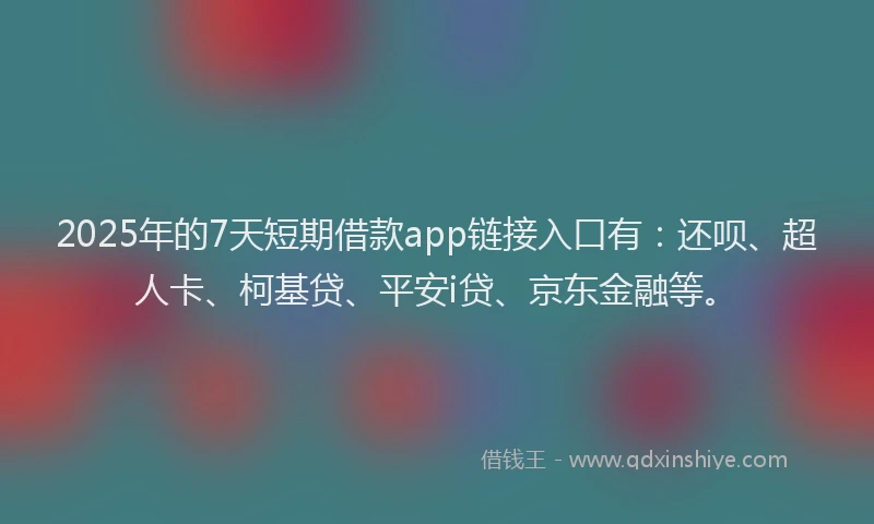 2025年的7天短期借款app链接入口有：还呗、超人卡、柯基贷、平安i贷、京东金融等。