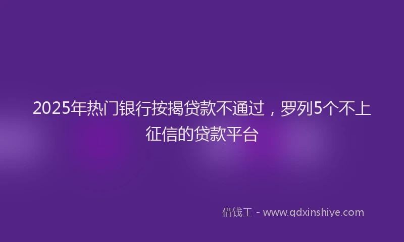 2025年热门银行按揭贷款不通过，罗列5个不上征信的贷款平台