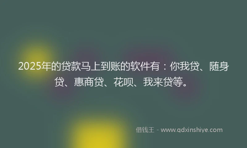 2025年的贷款马上到账的软件有：你我贷、随身贷、惠商贷、花呗、我来贷等。
