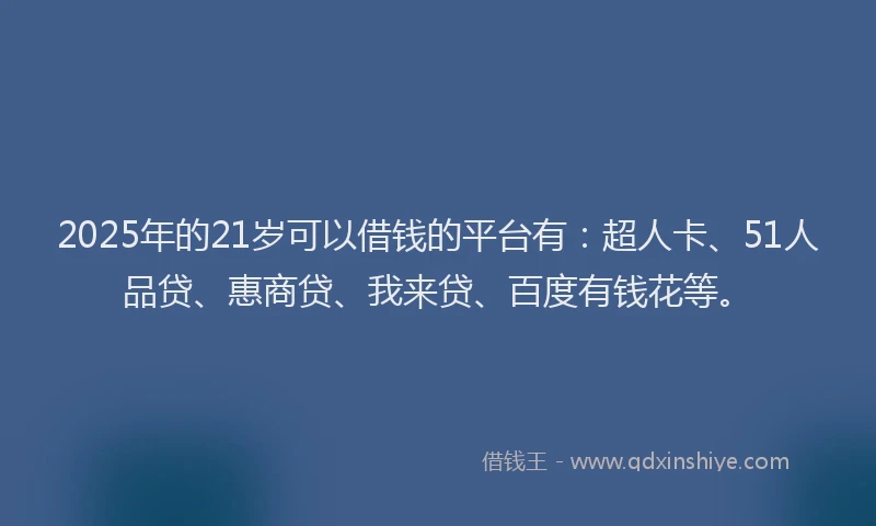 2025年的21岁可以借钱的平台有：超人卡、51人品贷、惠商贷、我来贷、百度有钱花等。
