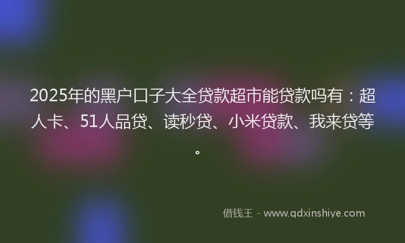 2025年的黑户口子大全贷款超市能贷款吗有：超人卡、51人品贷、读秒贷、小米贷款、我来贷等。