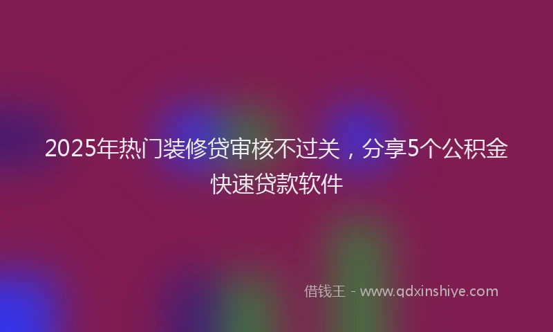 2025年热门装修贷审核不过关，分享5个公积金快速贷款软件