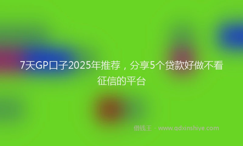 7天GP口子2025年推荐，分享5个贷款好做不看征信的平台