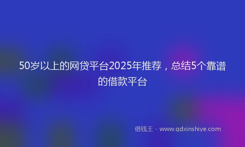 50岁以上的网贷平台2025年推荐，总结5个靠谱的借款平台