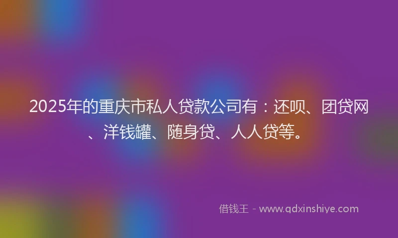 2025年的重庆市私人贷款公司有：还呗、团贷网、洋钱罐、随身贷、人人贷等。