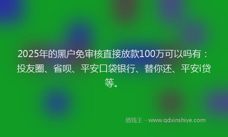 2025年的黑户免审核直接放款100万可以吗有：投友圈、省呗、平安口袋银行、替你还、平安i贷等。