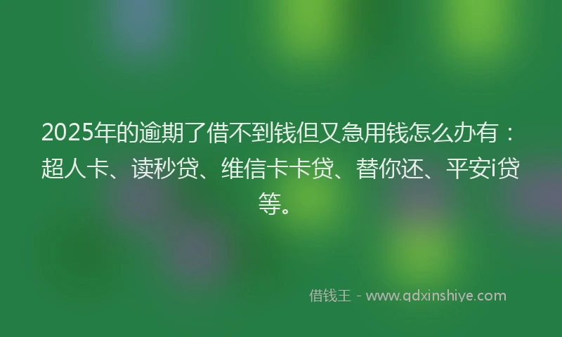 2025年的逾期了借不到钱但又急用钱怎么办有：超人卡、读秒贷、维信卡卡贷、替你还、平安i贷等。