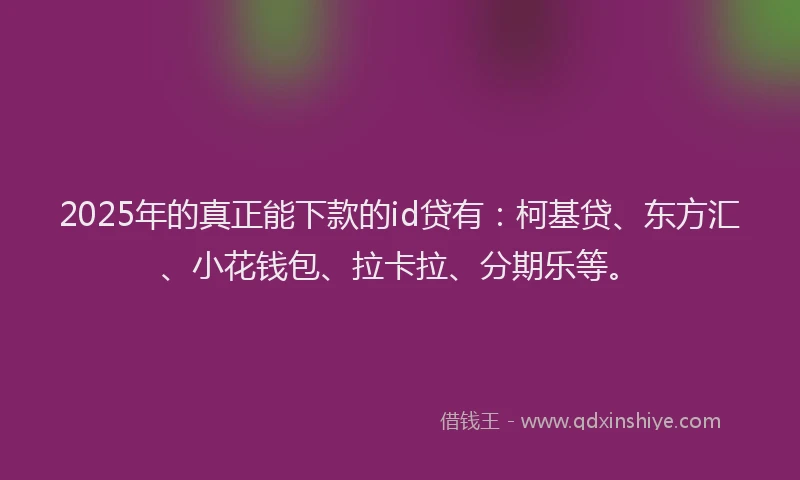 2025年的真正能下款的id贷有：柯基贷、东方汇、小花钱包、拉卡拉、分期乐等。