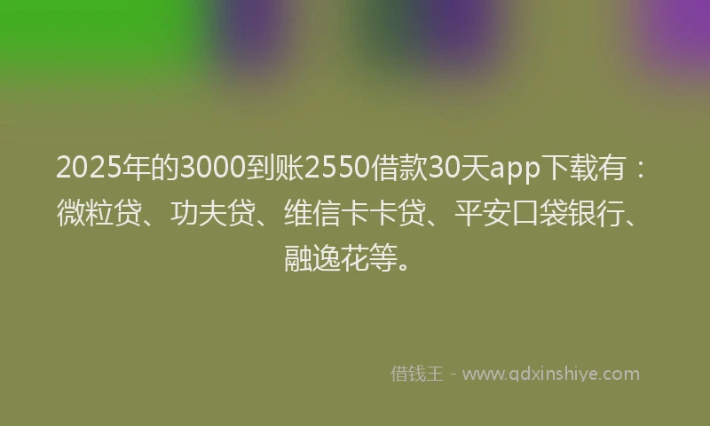 2025年的3000到账2550借款30天app下载有：微粒贷、功夫贷、维信卡卡贷、平安口袋银行、融逸花等。