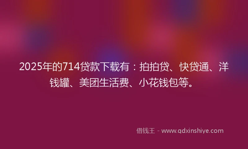 2025年的714贷款下载有：拍拍贷、快贷通、洋钱罐、美团生活费、小花钱包等。