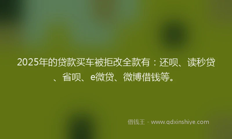 2025年的贷款买车被拒改全款有：还呗、读秒贷、省呗、e微贷、微博借钱等。