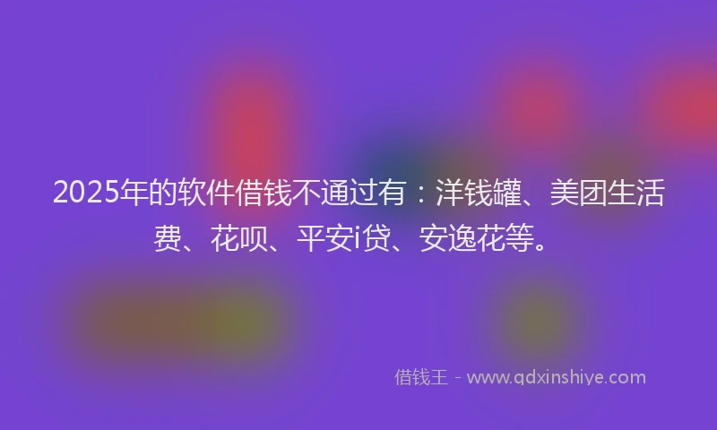 2025年的软件借钱不通过有：洋钱罐、美团生活费、花呗、平安i贷、安逸花等。