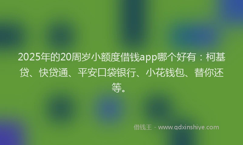 2025年的20周岁小额度借钱app哪个好有：柯基贷、快贷通、平安口袋银行、小花钱包、替你还等。