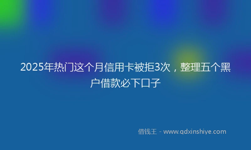 2025年热门这个月信用卡被拒3次，整理五个黑户借款必下口子