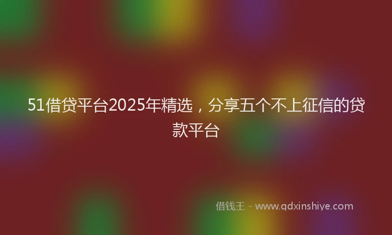 51借贷平台2025年精选，分享五个不上征信的贷款平台