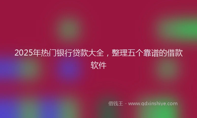2025年热门银行贷款大全，整理五个靠谱的借款软件