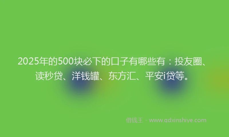 2025年的500块必下的口子有哪些有：投友圈、读秒贷、洋钱罐、东方汇、平安i贷等。