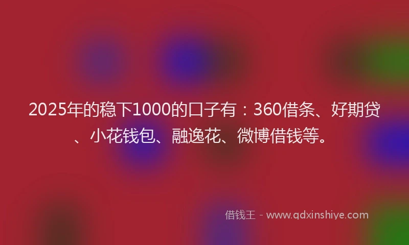 2025年的稳下1000的口子有：360借条、好期贷、小花钱包、融逸花、微博借钱等。