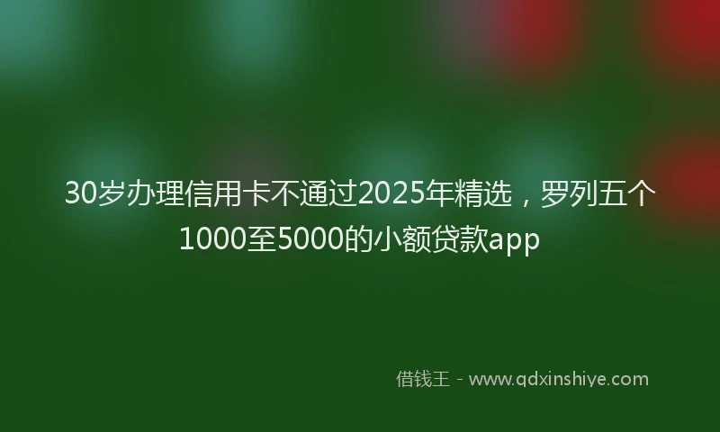 30岁办理信用卡不通过2025年精选，罗列五个1000至5000的小额贷款app