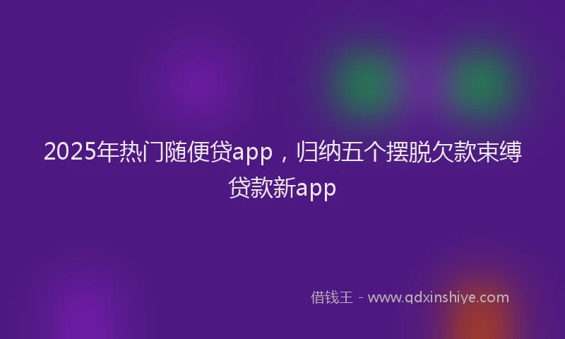 2025年热门随便贷app，归纳五个摆脱欠款束缚贷款新app