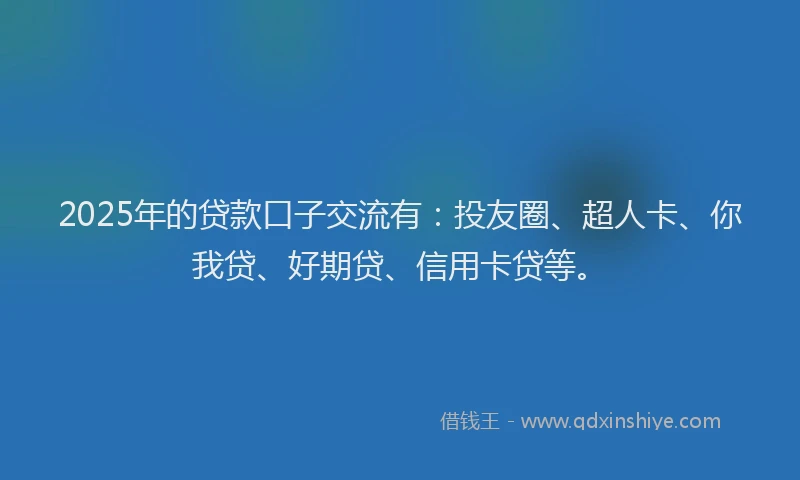 2025年的贷款口子交流有：投友圈、超人卡、你我贷、好期贷、信用卡贷等。